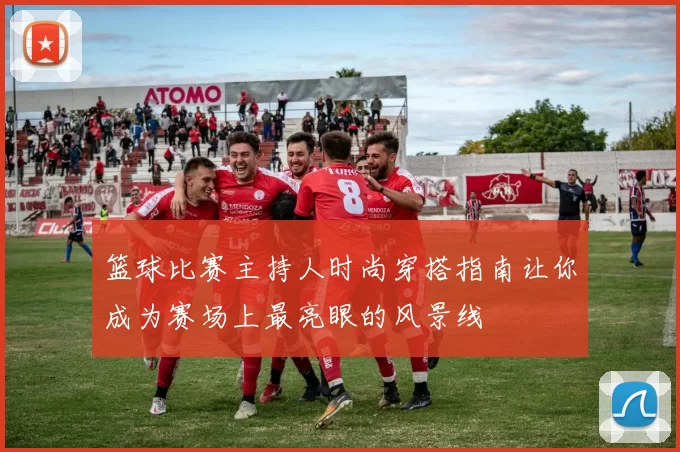 篮球比赛主持人时尚穿搭指南让你成为赛场上最亮眼的风景线