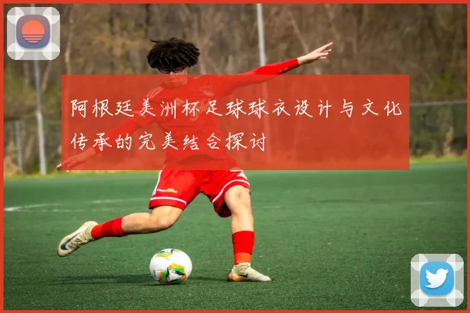 阿根廷美洲杯足球球衣设计与文化传承的完美结合探讨