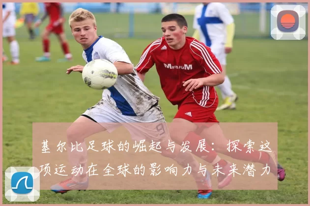 基尔比足球的崛起与发展：探索这项运动在全球的影响力与未来潜力