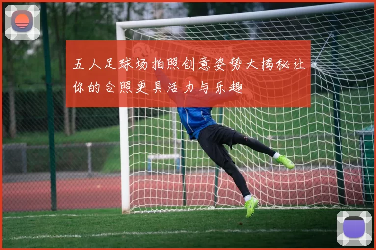 五人足球场拍照创意姿势大揭秘让你的合照更具活力与乐趣