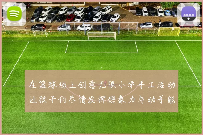 在篮球场上创意无限小学手工活动让孩子们尽情发挥想象力与动手能力