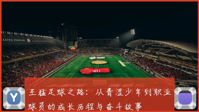 王猛足球之路：从青涩少年到职业球员的成长历程与奋斗故事