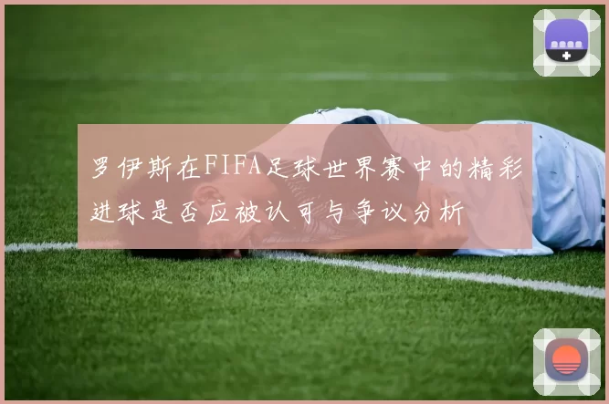 罗伊斯在FIFA足球世界赛中的精彩进球是否应被认可与争议分析