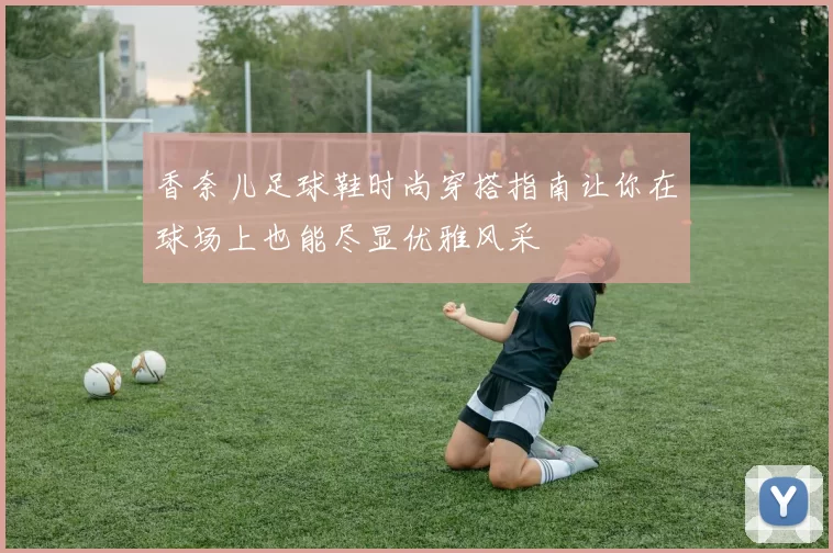 香奈儿足球鞋时尚穿搭指南让你在球场上也能尽显优雅风采